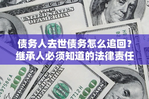 北京债务人去世债务怎么追回?继承人必须知道的法律责任! 北京债务人去世债务怎么追回?继承人必须知道的法律责任!