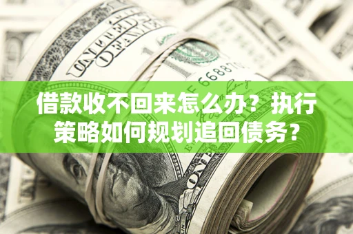 北京借款收不回来怎么办?执行策略如何规划追回债务? 北京借款收不回来怎么办?执行策略如何规划追回债务?