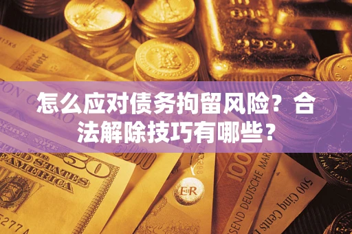 北京怎么应对债务拘留风险?合法解除技巧有哪些? 北京怎么应对债务拘留风险?合法解除技巧有哪些?